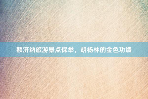 额济纳旅游景点保举，胡杨林的金色功绩