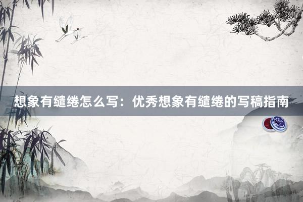 想象有缱绻怎么写：优秀想象有缱绻的写稿指南