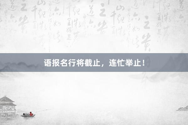 语报名行将截止，连忙举止！