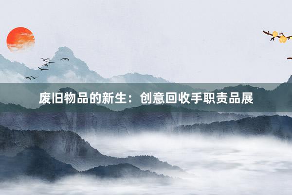废旧物品的新生：创意回收手职责品展