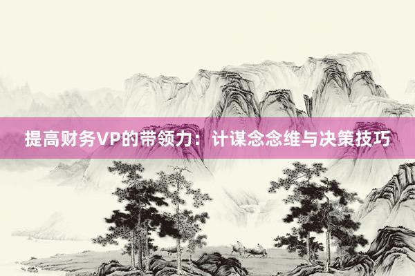 提高财务VP的带领力：计谋念念维与决策技巧